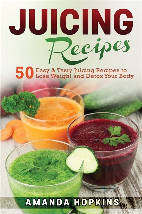 Juicing Recipes: 50 Easy & Tasty Juicing Recipes to Lose Weight and Detox Your Body (Paperback)