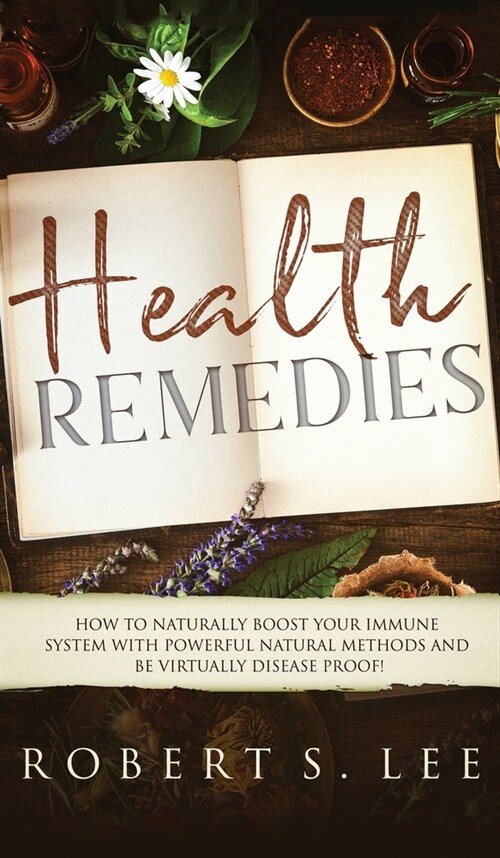 Health Remedies: How to Naturally Boost Your Immune System with Powerful Natural Methods and be Virtually Disease Proof! (Hardcover)