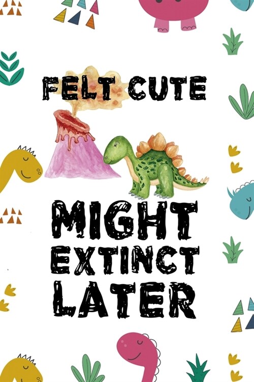 Felt Cute Might Extinct Later: Notebook Journal Composition Blank Lined Diary Notepad 120 Pages Paperback Colors Stickers Dinosaur (Paperback)
