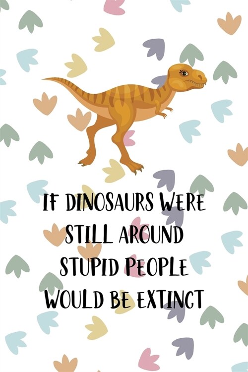 If Dinosaurs Were Still Around Stupid People Would Be Extinct: Notebook Journal Composition Blank Lined Diary Notepad 120 Pages Paperback Colors Footp (Paperback)