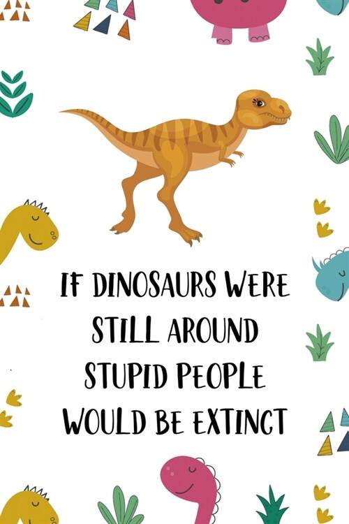 If Dinosaurs Were Still Around Stupid People Would Be Extinct: Notebook Journal Composition Blank Lined Diary Notepad 120 Pages Paperback Colors Stick (Paperback)