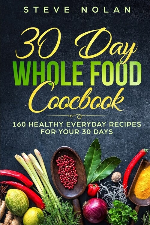 30 Day Whole Food Cookbook: 160 Healthy Everyday Recipes For Your 30 Days (Paperback)