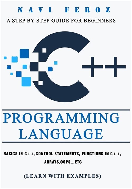 C++ Programming Language: A Step by Step Guide for Beginners to learn Basics in C++, Control Statements, Functions in C++, Arrays, OOPS...etc (L (Paperback)