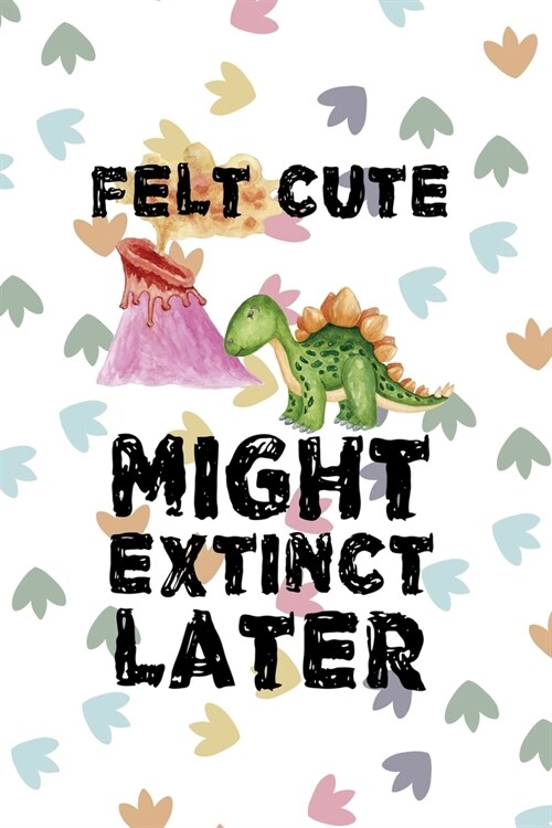 Felt Cute Might Extinct Later: Notebook Journal Composition Blank Lined Diary Notepad 120 Pages Paperback Colors Footprints Dinosaur (Paperback)