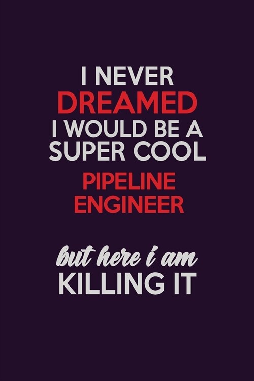 I Never Dreamed I Would Be A Super cool Pipeline Engineer But Here I Am Killing It: Career journal, notebook and writing journal for encouraging men, (Paperback)