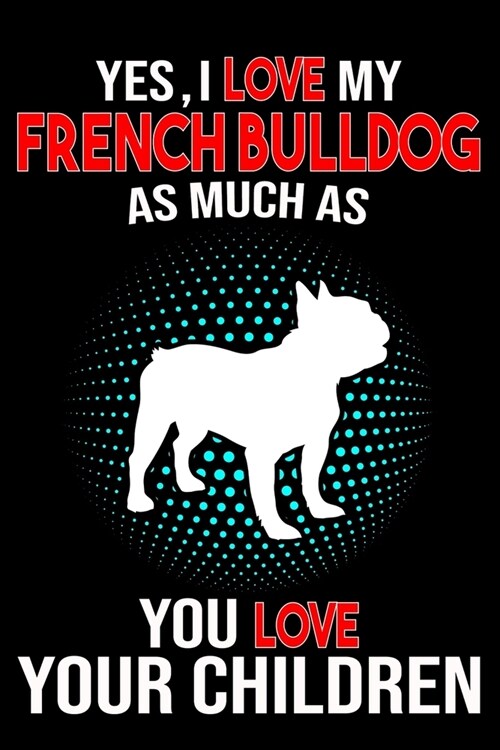 Yes, I Love My French Bulldog As Much As You Love Your Children: Cute French Bulldog lined journal gifts. Best Lined Journal gifts For French Bulldog (Paperback)