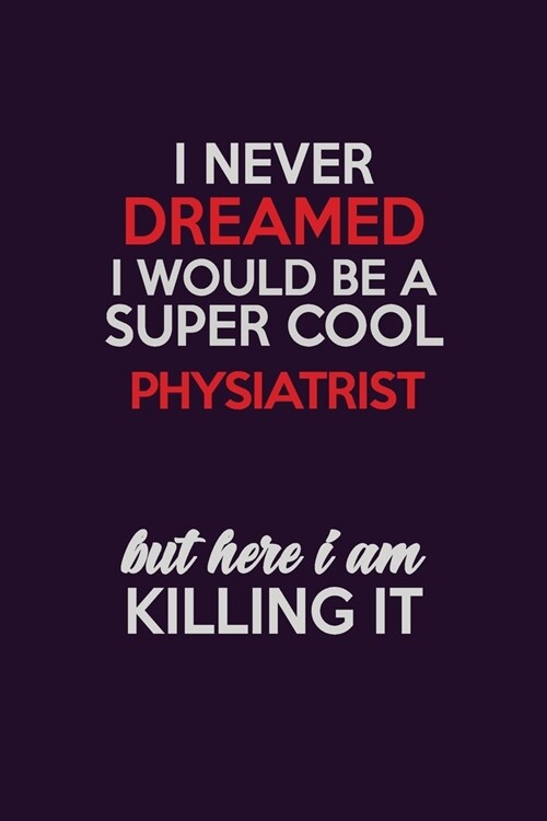 I Never Dreamed I Would Be A Super cool Physiatrist But Here I Am Killing It: Career journal, notebook and writing journal for encouraging men, women (Paperback)