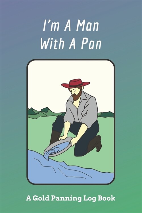 Im A Man With A Pan: A Gold Panning Log Book: Perfect Present/Gift For Gold Panners, Prospectors & Hunters (Paperback)
