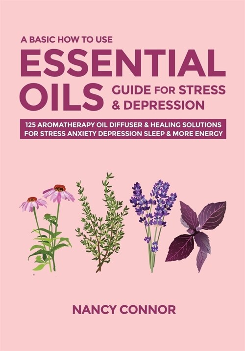 A Basic How to Use Essential Oils Guide for Stress & Depression: 125 Aromatherapy Oil Diffuser & Healing Solutions for Stress, Anxiety, Depression, Sl (Paperback)