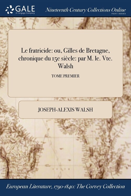 Le Fratricide: Ou, Gilles de Bretagne, Chronique Du 15e Siecle: Par M. Le. Vte. Walsh; Tome Premier (Paperback)