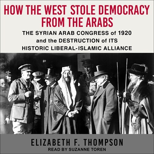 How the West Stole Democracy from the Arabs: The Syrian Arab Congress of 1920 and the Destruction of Its Liberal-Islamic Alliance (Audio CD)
