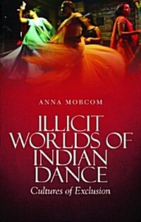 Illicit Worlds of Indian Dance : Cultures of Exclusion (Hardcover)