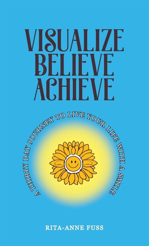 Visualize Believe Achieve: A Thirty Day Journey to Live Your Life With A Smile (Hardcover)