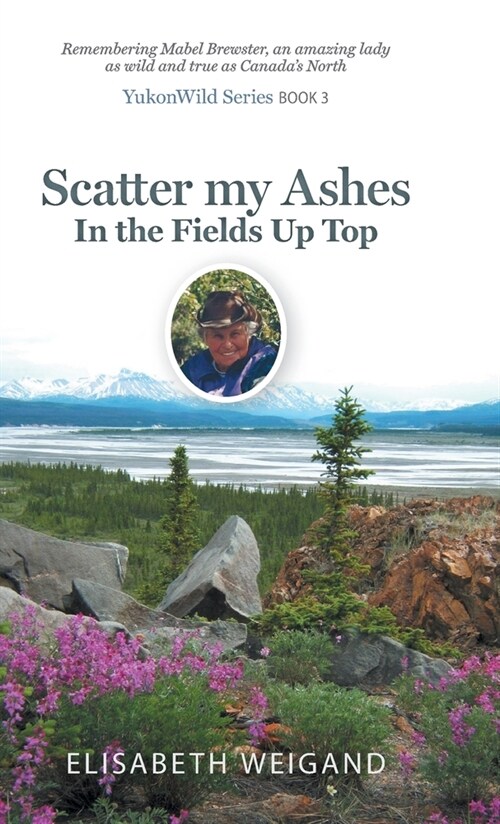 Scatter my Ashes in the Fields Up Top: Remembering Mabel Brewster, an amazing lady as wild and true as Canadas North (Hardcover)