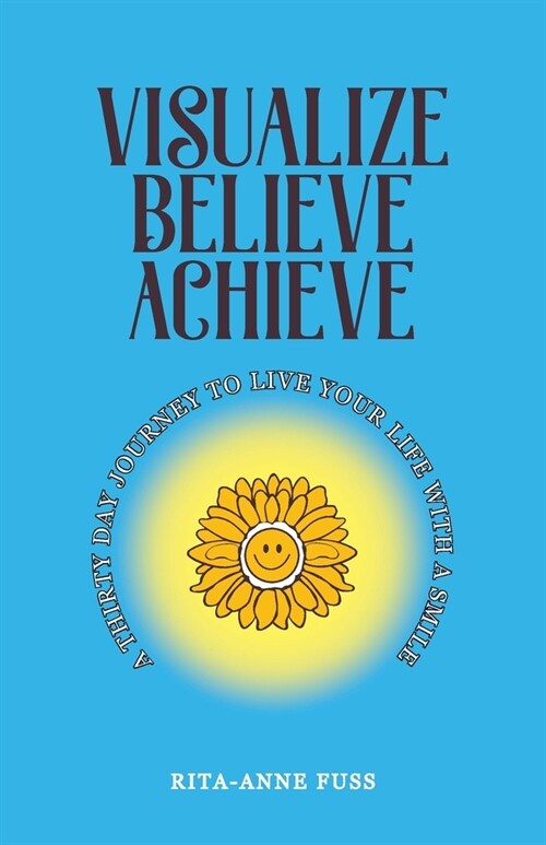 Visualize Believe Achieve: A Thirty Day Journey to Live Your Life With A Smile (Paperback)