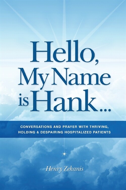 Hello, My Name is Hank...: Conversations and Prayer with Thriving, Holding & Despairing Hospitalized Patients (Paperback)