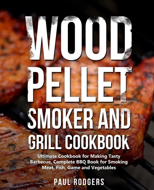 Wood Pellet Smoker and Grill Cookbook: Ultimate Cookbook for Making Tasty Barbecue, Complete BBQ Book for Smoking Meat, Fish, Game and Vegetables (Paperback)