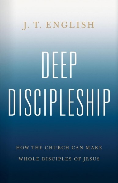 Deep Discipleship: How the Church Can Make Whole Disciples of Jesus (Hardcover)