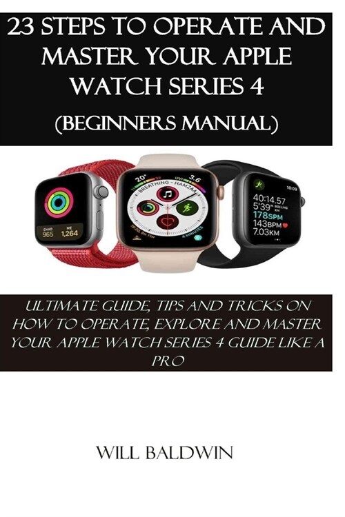 23 Steps to Operate and Master Your Apple Watch Series 4 (Beginners Manual): Ultimate Guide, Tips and Tricks on How to Operate, Explore and Master You (Paperback)