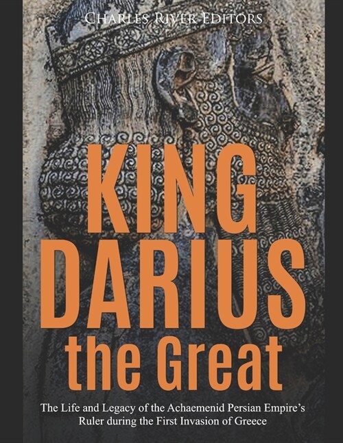 King Darius the Great: The Life and Legacy of the Achaemenid Persian Empires Ruler during the First Invasion of Greece (Paperback)