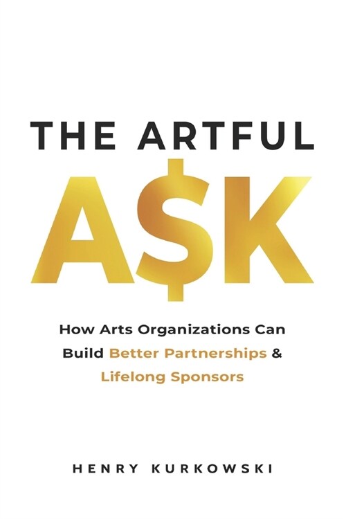 The Artful Ask: How arts organizations can build better partnerships & lifelong sponsors (Paperback)