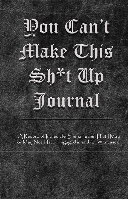 You Cant Make This Sh*T Up Journal: A Record of Incredible Shenanigans That I May or May Not Have Engaged in and/or Witnessed. (Paperback)