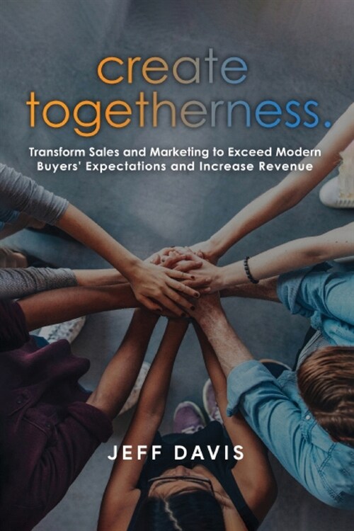 Create Togetherness: Transform Sales and Marketing to Exceed Modern Buyers Expectations and Increase Revenue (Paperback)