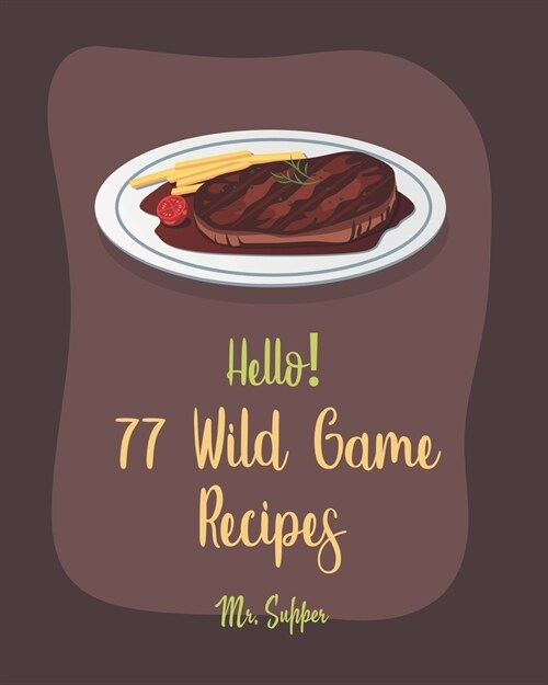 Hello! 77 Wild Game Recipes: Best Wild Game Cookbook Ever For Beginners [Wild Game Recipe, Venison Cookbook, Goose Cookbook, Rabbit Cookbook, Duck (Paperback)