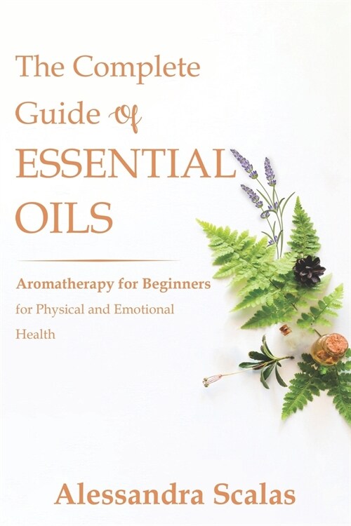 The Complete Guide of Essential Oils: Aromatherapy for Beginners for Physical and Emotional Health - - Including FREE 50 DIY NATURAL BEAUTY Recipes eb (Paperback)