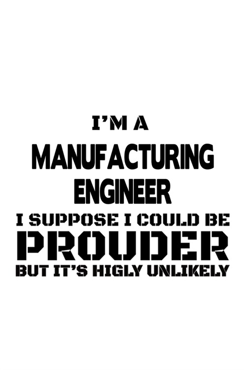 Im A Manufacturing Engineer I Suppose I Could Be Prouder But Its Highly Unlikely: Original Manufacturing Engineer Notebook, Journal Gift, Diary, Doo (Paperback)