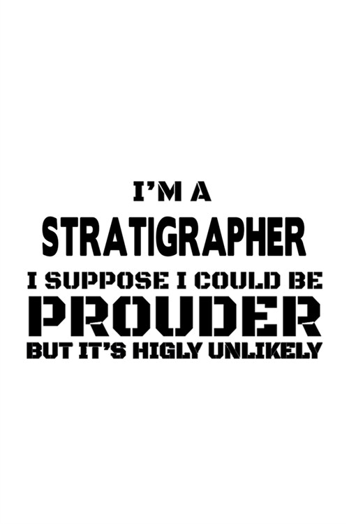 Im A Stratigrapher I Suppose I Could Be Prouder But Its Highly Unlikely: Cool Stratigrapher Notebook, Journal Gift, Diary, Doodle Gift or Notebook - (Paperback)