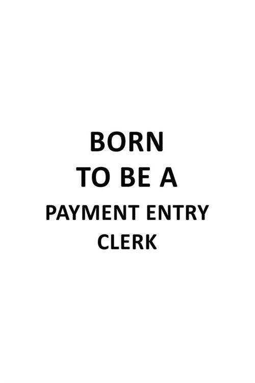 Born To Be A Payment Entry Clerk: Best Payment Entry Clerk Notebook, Payment Entry Assistant Journal Gift, Diary, Doodle Gift or Notebook - 6 x 9 Comp (Paperback)