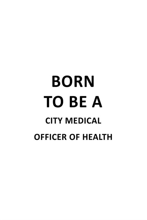 Born To Be A City Medical Officer Of Health: Creative City Medical Officer Of Health Notebook, Journal Gift, Diary, Doodle Gift or Notebook - 6 x 9 Co (Paperback)