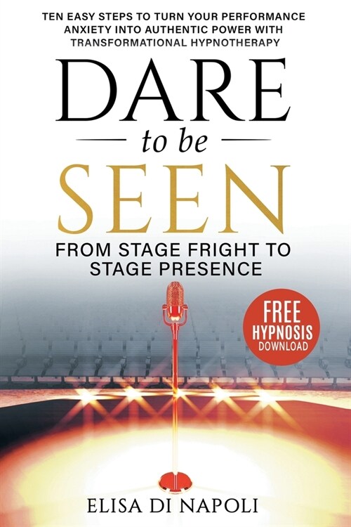 Dare To Be Seen : From Stage Fright to Stage Presence : Ten Easy Steps to Turn your Performance Anxiety into Authentic Power with Transformational Hyp (Paperback)