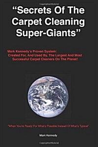 Secrets of the Carpet Cleaning Super-Giants: Mark Kennedys Proven System: Created For, and Used By, the Largest and Most Successful Carpet Cleaners o (Paperback)