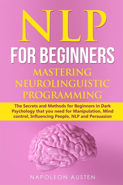Nlp for Beginners Mastering Neuro-Linguistic Programming: The Secrets and Methods for Beginners in Dark Psychology that you need for Manipulation, Min (Paperback)