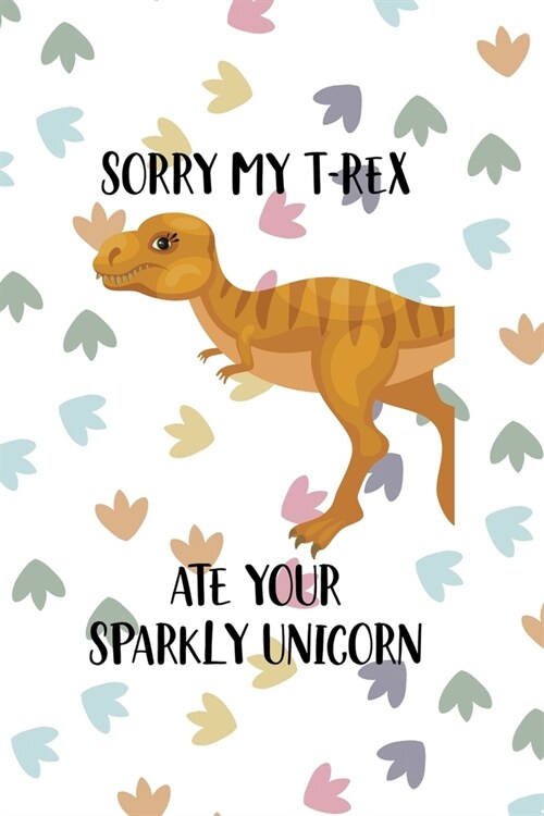 Sorry My T-Rex Ate Your Sparkly Unicorn: Notebook Journal Composition Blank Lined Diary Notepad 120 Pages Paperback Colors Footprints Dinosaur (Paperback)