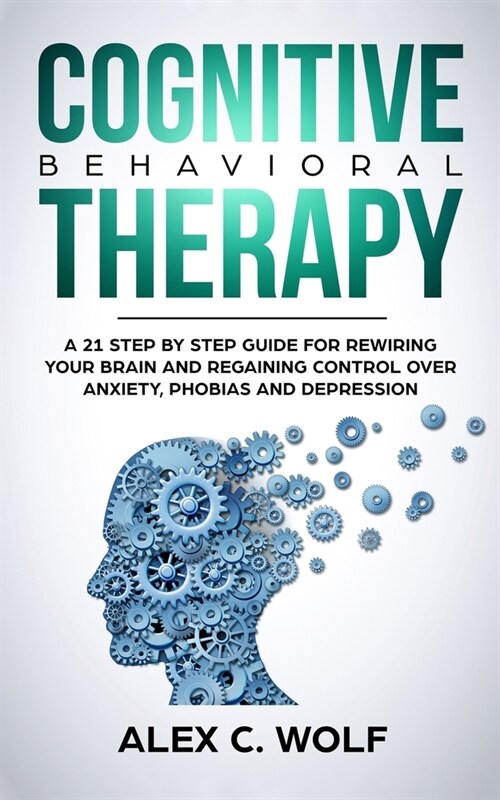 Cognitive Behavioral Therapy: A 21 Step by Step Guide for Rewiring Your Brain and Regaining Control over Anxiety, Phobias, and Depression (Paperback)