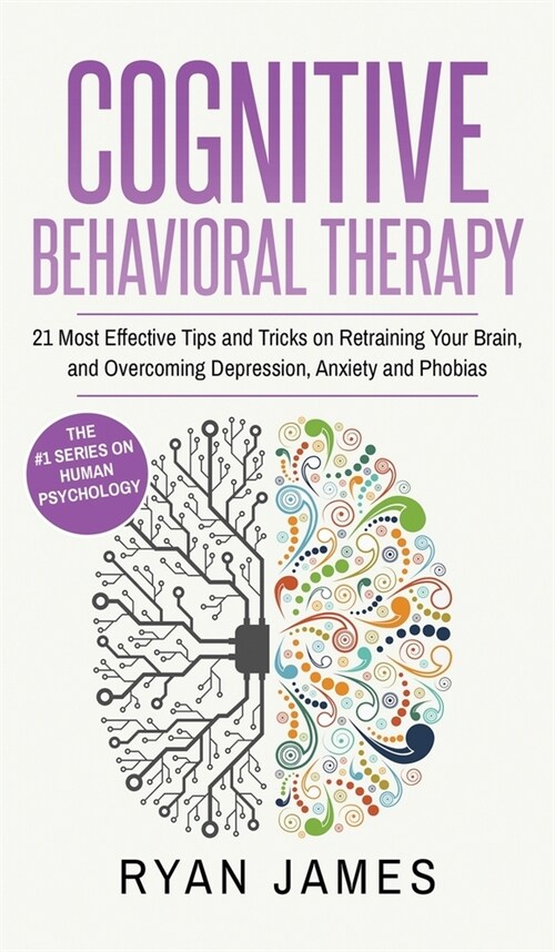 Cognitive Behavioral Therapy: 21 Most Effective Tips and Tricks on Retraining Your Brain, and Overcoming Depression, Anxiety and Phobias (Cognitive (Hardcover)