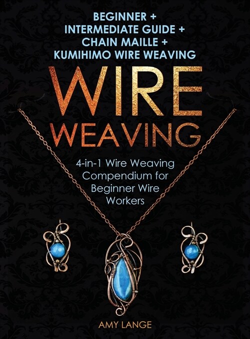 Wire Weaving: Beginner + Intermediate Guide + Chain Maille + Kumihimo Wire Weaving: 4-in-1 Wire Weaving Compendium for Beginners (Hardcover)
