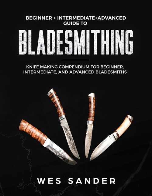 Bladesmithing: Beginner + Intermediate + Advanced Guide to Bladesmithing: Knife Making Compendium for Beginner, Intermediate, and Adv (Paperback, 2)