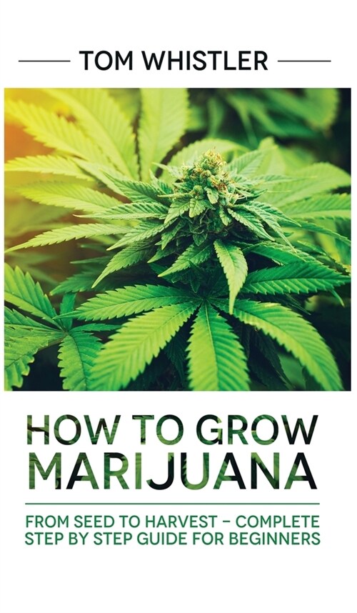 Marijuana: How to Grow Marijuana: From Seed to Harvest - Complete Step by Step Guide for Beginners (Hardcover)