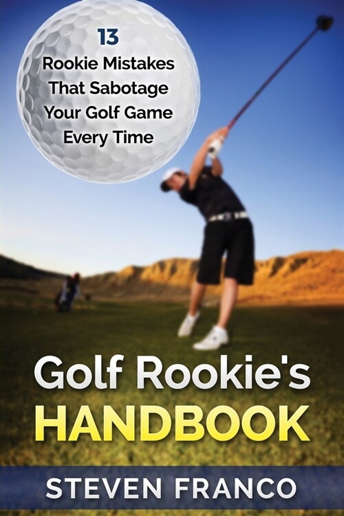 Golf Rookies Handbook: 13 Rookie Mistakes that Sabotage Your Golf Game Every Time - Perfect Your Golf Swing, Chip Shots, Golf Putt, Pitch Sho (Paperback)