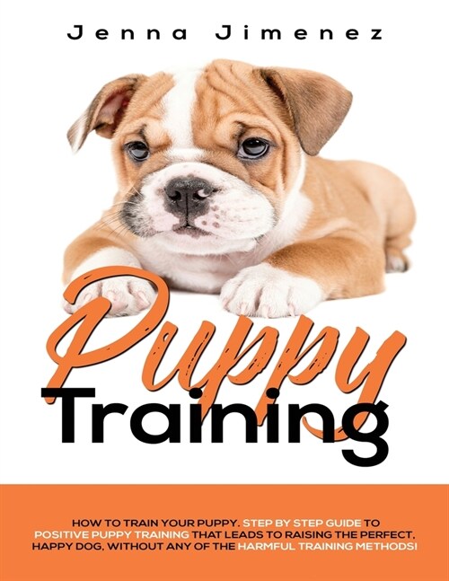 Puppy Training: A Step By Step Guide to Positive Puppy Training That Leads to Raising the Perfect, Happy Dog, Without Any of the Harmf (Paperback)