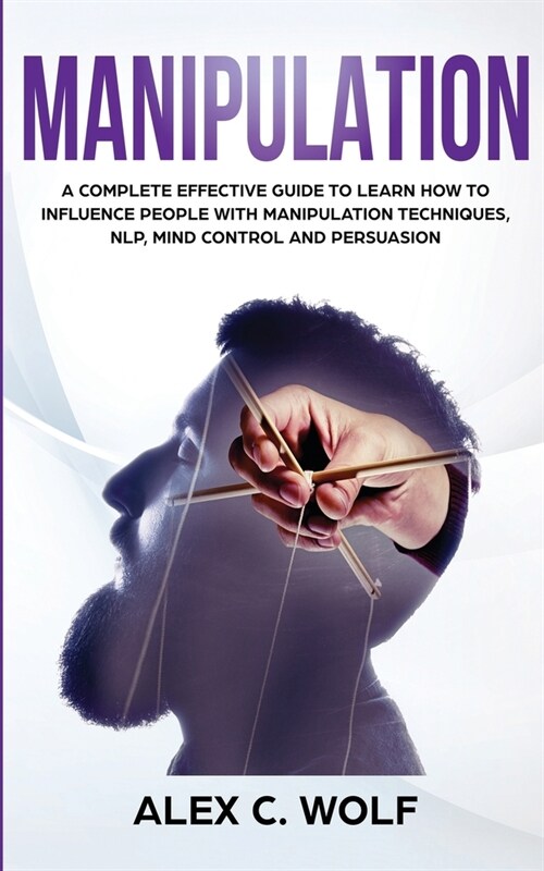 Manipulation: A Complete Effective Guide to Learn How to Influence People with Manipulation Techniques, NLP, Mind Control and Persua (Paperback)