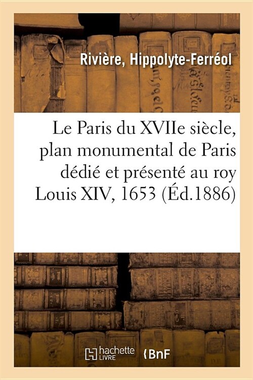 Le Paris Du Xviie Si?le, Plan Monumental de Paris D?i?Et Pr?ent?Au Roy Louis XIV, 1653: Les Finances de la Commune Et La Question Des Octrois (Paperback)