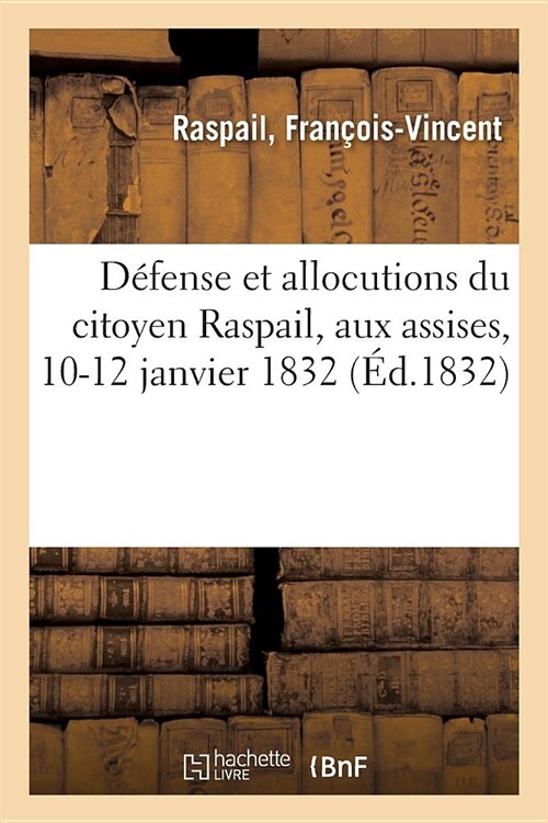 D?ense Et Allocutions Du Citoyen Raspail, Pr?ident de la Soci??Des Amis Du Peuple: Aux Assises, 10-12 Janvier 1832 (Paperback)