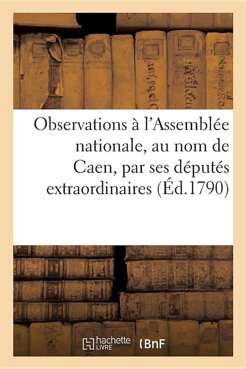 Observations Soumises ?Nosseigneurs de lAssembl? Nationale, Au Nom de la Commune de Caen: Par Ses D?ut? Extraordinaires (Paperback)