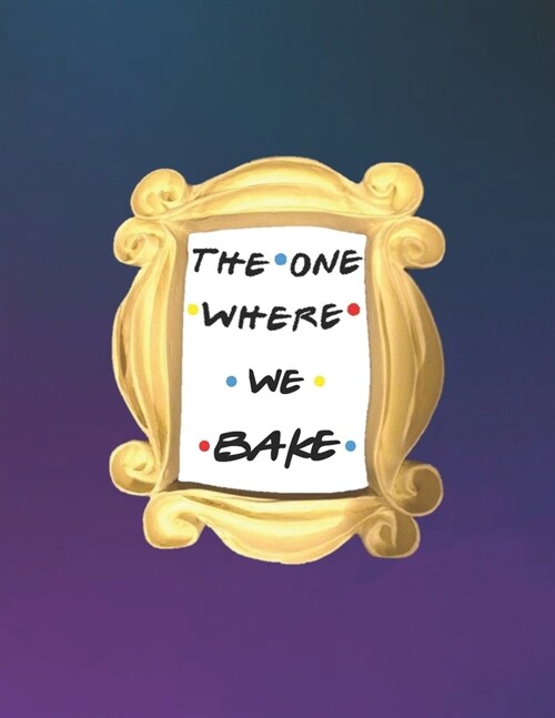 The One Where We Bake: FRIENDS merchandise - Make Your Own Cookbook XXL (8.5 x 11) My Best Recipes And Blank Recipe Book Journal For Personal (Paperback)