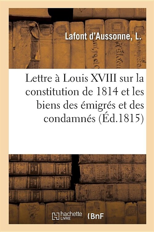 Lettre ?S. M. Louis XVIII Sur La Constitution de 1814 Et Les Biens Des ?igr? Et Des Condamn? (Paperback)